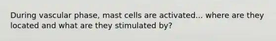 During vascular phase, mast cells are activated... where are they located and what are they stimulated by?