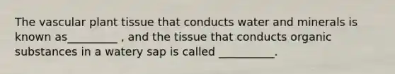 The vascular plant tissue that conducts water and minerals is known as_________ , and the tissue that conducts organic substances in a watery sap is called __________.