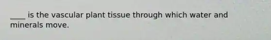 ____ is the vascular plant tissue through which water and minerals move.