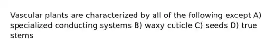 Vascular plants are characterized by all of the following except A) specialized conducting systems B) waxy cuticle C) seeds D) true stems