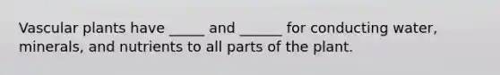 Vascular plants have _____ and ______ for conducting water, minerals, and nutrients to all parts of the plant.
