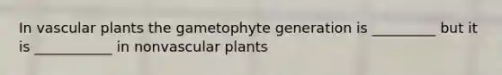 In vascular plants the gametophyte generation is _________ but it is ___________ in nonvascular plants