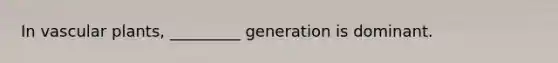 In vascular plants, _________ generation is dominant.