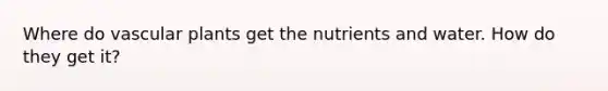 Where do vascular plants get the nutrients and water. How do they get it?