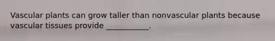 Vascular plants can grow taller than nonvascular plants because vascular tissues provide ___________.