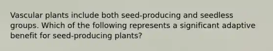 <a href='https://www.questionai.com/knowledge/kbaUXKuBoK-vascular-plants' class='anchor-knowledge'>vascular plants</a> include both seed-producing and seedless groups. Which of the following represents a significant adaptive benefit for seed-producing plants?