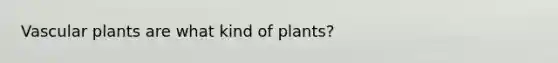 <a href='https://www.questionai.com/knowledge/kbaUXKuBoK-vascular-plants' class='anchor-knowledge'>vascular plants</a> are what kind of plants?