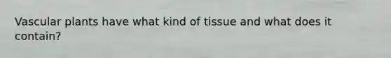 Vascular plants have what kind of tissue and what does it contain?