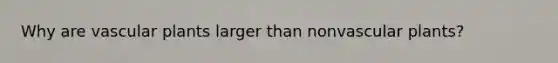 Why are <a href='https://www.questionai.com/knowledge/kbaUXKuBoK-vascular-plants' class='anchor-knowledge'>vascular plants</a> larger than nonvascular plants?