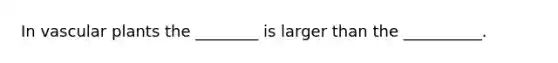 In vascular plants the ________ is larger than the __________.