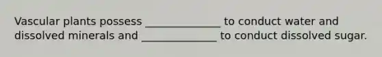 Vascular plants possess ______________ to conduct water and dissolved minerals and ______________ to conduct dissolved sugar.