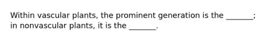 Within vascular plants, the prominent generation is the _______; in nonvascular plants, it is the _______.