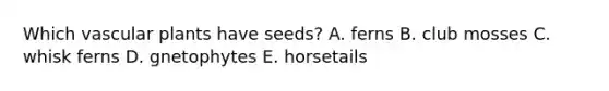 Which vascular plants have seeds? A. ferns B. club mosses C. whisk ferns D. gnetophytes E. horsetails