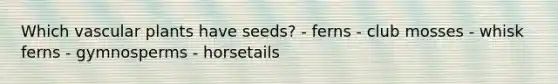 Which vascular plants have seeds? - ferns - club mosses - whisk ferns - gymnosperms - horsetails