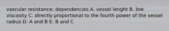 vascular resistance; dependencies A. vessel lenght B. low viscosity C. directly proportional to the fourth power of the vessel radius D. A and B E. B and C