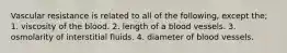 Vascular resistance is related to all of the following, except the; 1. viscosity of the blood. 2. length of a blood vessels. 3. osmolarity of interstitial fluids. 4. diameter of blood vessels.