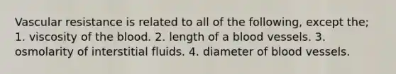 Vascular resistance is related to all of the following, except the; 1. viscosity of the blood. 2. length of a blood vessels. 3. osmolarity of interstitial fluids. 4. diameter of blood vessels.