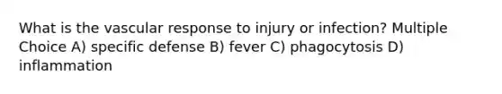 What is the vascular response to injury or infection? Multiple Choice A) specific defense B) fever C) phagocytosis D) inflammation