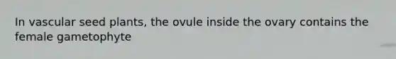 In vascular seed plants, the ovule inside the ovary contains the female gametophyte