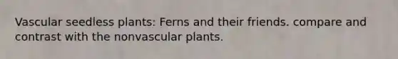 Vascular seedless plants: Ferns and their friends. compare and contrast with the non<a href='https://www.questionai.com/knowledge/kbaUXKuBoK-vascular-plants' class='anchor-knowledge'>vascular plants</a>.