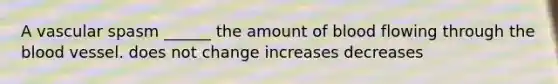 A vascular spasm ______ the amount of blood flowing through the blood vessel. does not change increases decreases