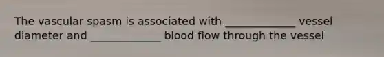 The vascular spasm is associated with _____________ vessel diameter and _____________ blood flow through the vessel