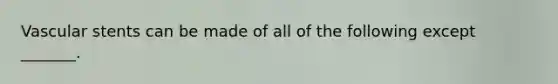 Vascular stents can be made of all of the following except _______.