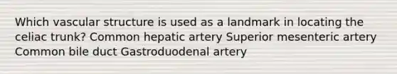 Which vascular structure is used as a landmark in locating the celiac trunk? Common hepatic artery Superior mesenteric artery Common bile duct Gastroduodenal artery