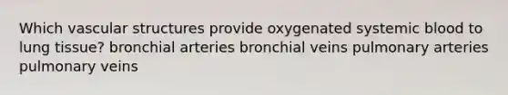 Which vascular structures provide oxygenated systemic blood to lung tissue? bronchial arteries bronchial veins pulmonary arteries pulmonary veins