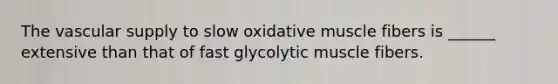 The vascular supply to slow oxidative muscle fibers is ______ extensive than that of fast glycolytic muscle fibers.