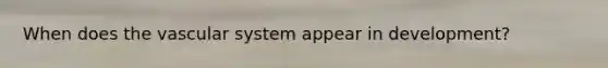When does the vascular system appear in development?