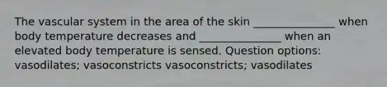 The vascular system in the area of the skin _______________ when body temperature decreases and _______________ when an elevated body temperature is sensed. Question options: vasodilates; vasoconstricts vasoconstricts; vasodilates