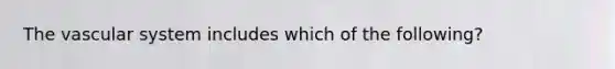 The vascular system includes which of the following?