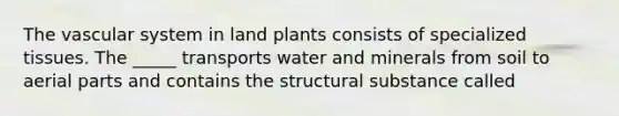 The vascular system in land plants consists of specialized tissues. The _____ transports water and minerals from soil to aerial parts and contains the structural substance called