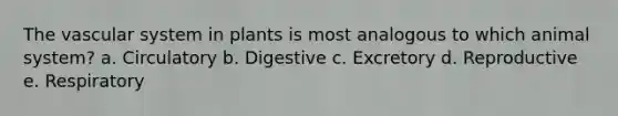 The vascular system in plants is most analogous to which animal system? a. Circulatory b. Digestive c. Excretory d. Reproductive e. Respiratory