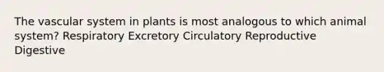 The vascular system in plants is most analogous to which animal system? Respiratory Excretory Circulatory Reproductive Digestive