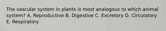 The vascular system in plants is most analogous to which animal system? A. Reproductive B. Digestive C. Excretory D. Circulatory E. Respiratory