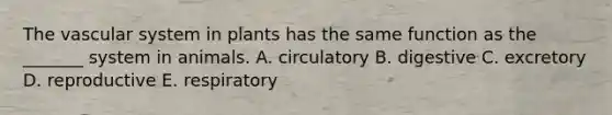 The vascular system in plants has the same function as the _______ system in animals. A. circulatory B. digestive C. excretory D. reproductive E. respiratory