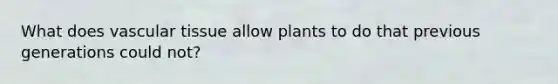 What does vascular tissue allow plants to do that previous generations could not?