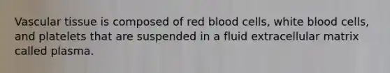 Vascular tissue is composed of red blood cells, white blood cells, and platelets that are suspended in a fluid extracellular matrix called plasma.