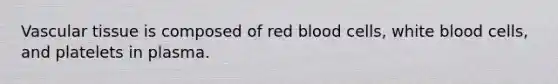 Vascular tissue is composed of red blood cells, white blood cells, and platelets in plasma.