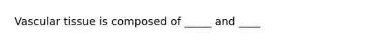 Vascular tissue is composed of _____ and ____