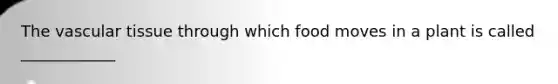 The vascular tissue through which food moves in a plant is called ____________