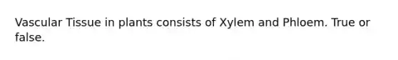 <a href='https://www.questionai.com/knowledge/k1HVFq17mo-vascular-tissue' class='anchor-knowledge'>vascular tissue</a> in plants consists of Xylem and Phloem. True or false.