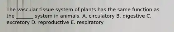 The vascular tissue system of plants has the same function as the _______ system in animals. A. circulatory B. digestive C. excretory D. reproductive E. respiratory