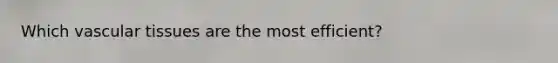 Which <a href='https://www.questionai.com/knowledge/k1HVFq17mo-vascular-tissue' class='anchor-knowledge'>vascular tissue</a>s are the most efficient?