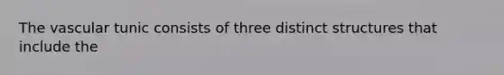 The vascular tunic consists of three distinct structures that include the