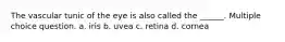 The vascular tunic of the eye is also called the ______. Multiple choice question. a. iris b. uvea c. retina d. cornea