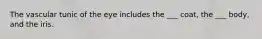 The vascular tunic of the eye includes the ___ coat, the ___ body, and the iris.