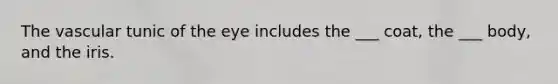 The vascular tunic of the eye includes the ___ coat, the ___ body, and the iris.